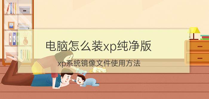 电脑怎么装xp纯净版 xp系统镜像文件使用方法？